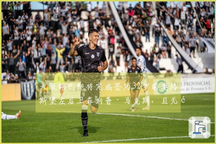 大阪钢巴即将完成签约32岁前奥格斯堡左后卫菲利普·马克斯，且无需办理签证