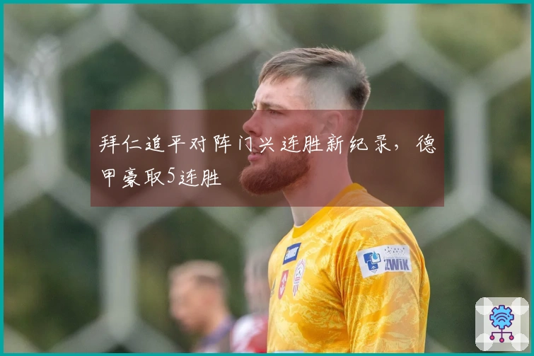 拜仁追平对阵门兴连胜新纪录，德甲豪取5连胜