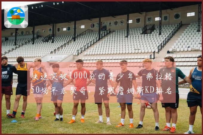 快速突破1000分的青少年：弗拉格50场平东契奇，紧跟詹姆斯KD排名第4