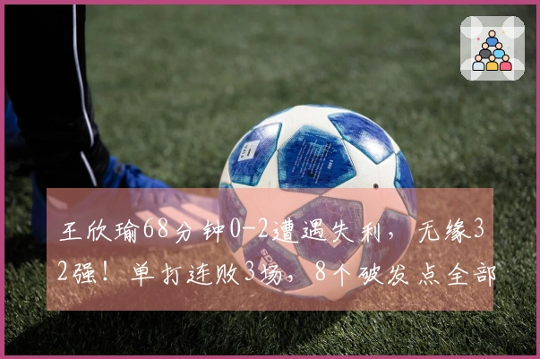 王欣瑜68分钟0-2遭遇失利，无缘32强！单打连败3场，8个破发点全部错失，仅取得4局胜利