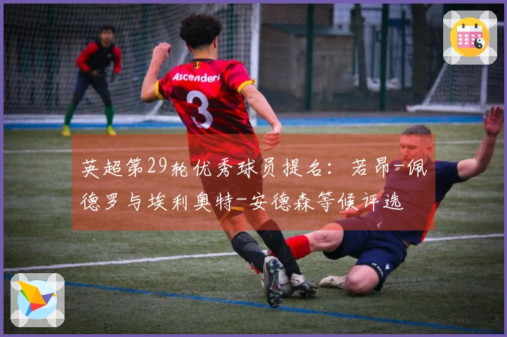 英超第29轮优秀球员提名:若昂-佩德罗与埃利奥特-安德森等候评选