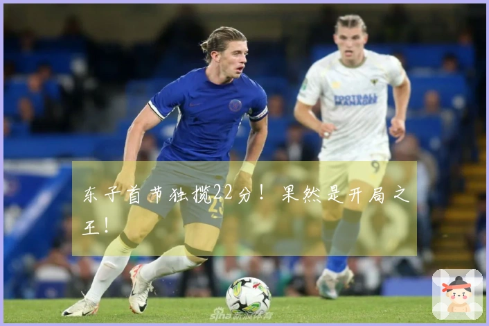 东子首节独揽22分！果然是开局之王！