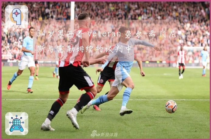 34岁墨西哥 veteran 劳尔-希门尼斯与富勒姆续约谈判中