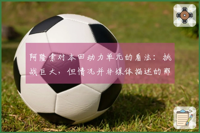 阿隆索对本田动力单元的看法：挑战巨大，但情况并非媒体描述的那样糟糕