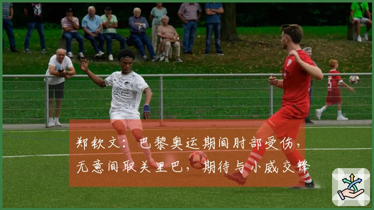 郑钦文：巴黎奥运期间肘部受伤，无意间取关里巴，期待与小威交锋