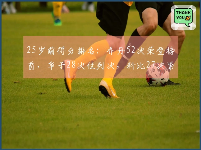 25岁前得分排名：乔丹52次荣登榜首，华子28次位列次，科比27次紧随其后