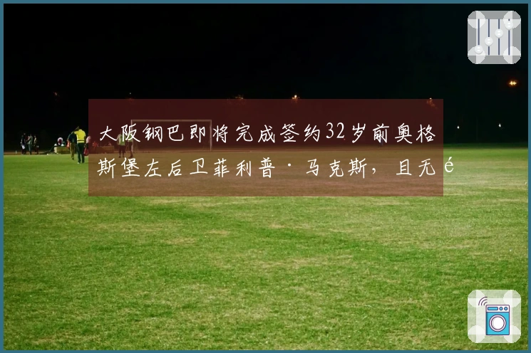 大阪钢巴即将完成签约32岁前奥格斯堡左后卫菲利普·马克斯，且无需办理签证