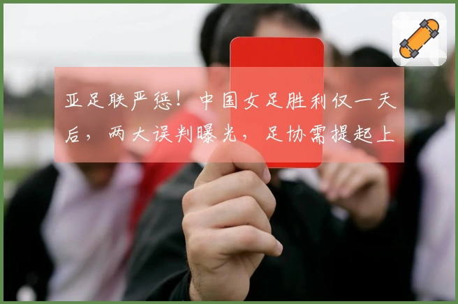 亚足联严惩！中国女足胜利仅一天后，两大误判曝光，足协需提起上诉？