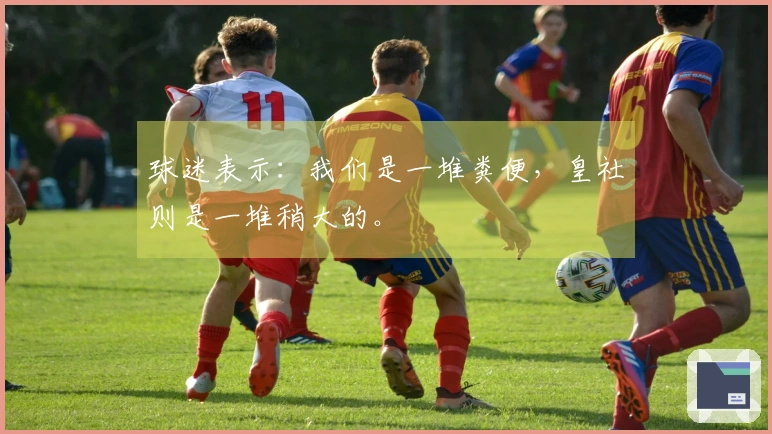 球迷表示：我们是一堆粪便，皇社则是一堆稍大的。