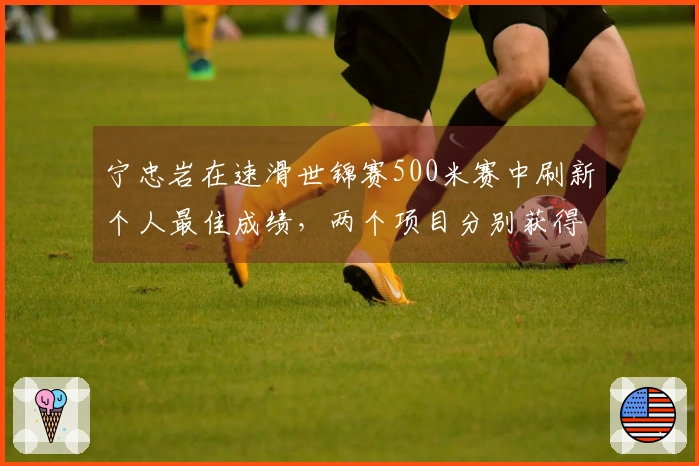 宁忠岩在速滑世锦赛500米赛中刷新个人最佳成绩，两个项目分别获得第四和全能第三名