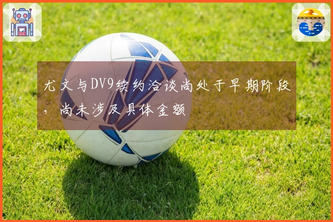 尤文与DV9续约洽谈尚处于早期阶段，尚未涉及具体金额