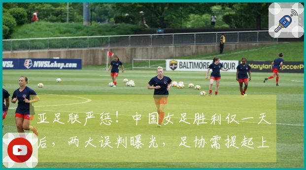 亚足联严惩！中国女足胜利仅一天后，两大误判曝光，足协需提起上诉？