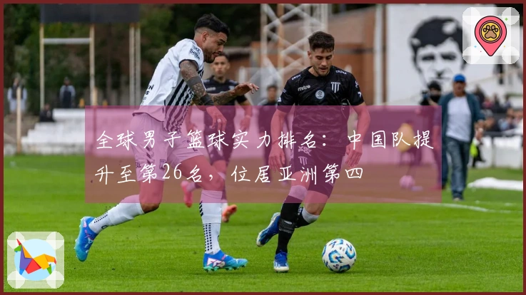 全球男子篮球实力排名：中国队提升至第26名，位居亚洲第四