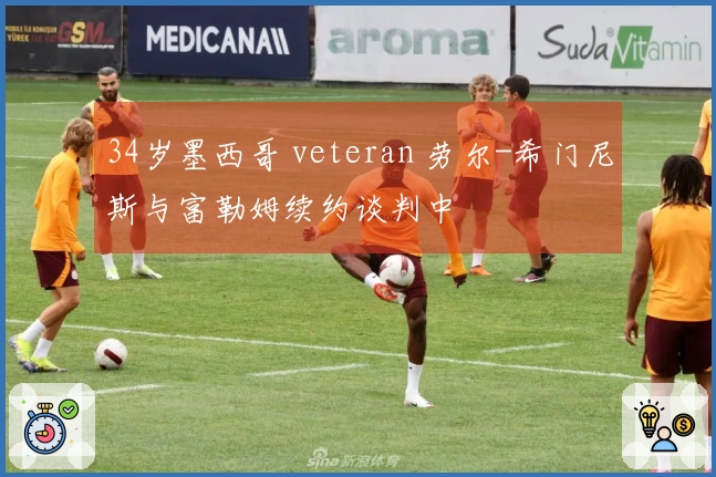 34岁墨西哥 veteran 劳尔-希门尼斯与富勒姆续约谈判中