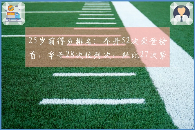25岁前得分排名：乔丹52次荣登榜首，华子28次位列次，科比27次紧随其后