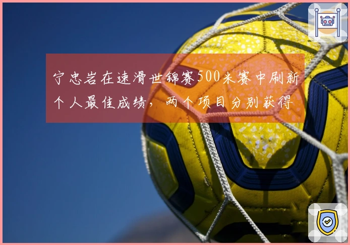 宁忠岩在速滑世锦赛500米赛中刷新个人最佳成绩，两个项目分别获得第四和全能第三名