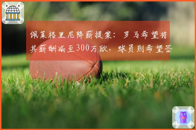 佩莱格里尼降薪提案：罗马希望将其薪酬减至300万欧，球员则希望签订三年合同