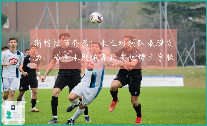 斯特拉马乔尼：米兰对弱队表现乏力，而国米则依靠此类优势主导联赛