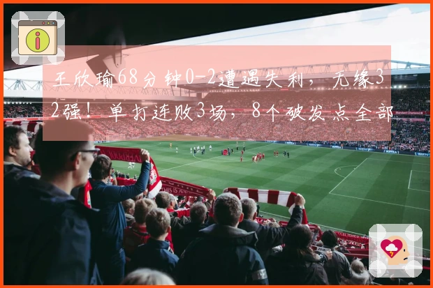 王欣瑜68分钟0-2遭遇失利，无缘32强！单打连败3场，8个破发点全部错失，仅取得4局胜利