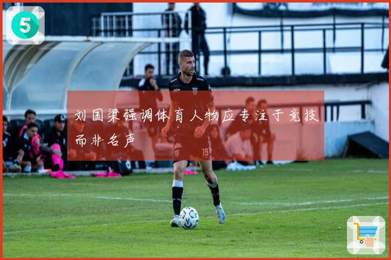 刘国梁强调体育人物应专注于竞技而非名声