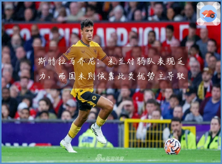 斯特拉马乔尼：米兰对弱队表现乏力，而国米则依靠此类优势主导联赛