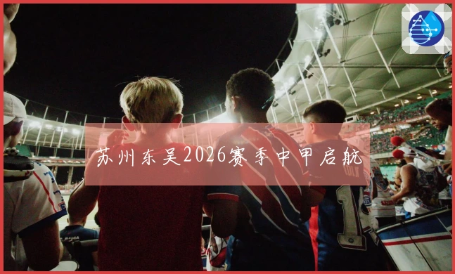 苏州东吴2026赛季中甲启航