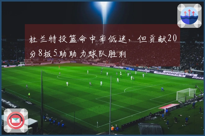 杜兰特投篮命中率低迷，但贡献20分8板5助助力球队胜利