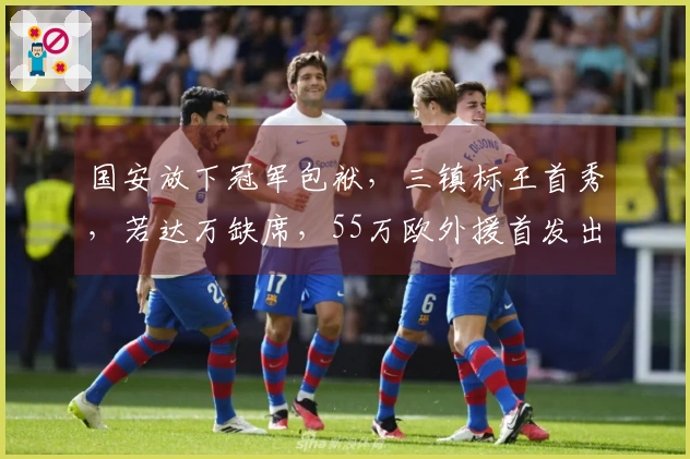 国安放下冠军包袱，三镇标王首秀，若达万缺席，55万欧外援首发出战