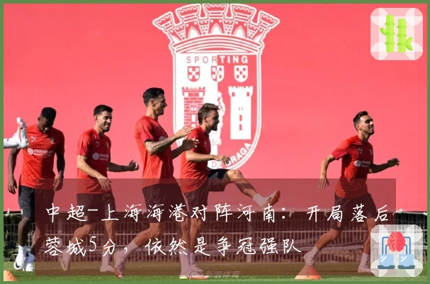 中超-上海海港对阵河南：开局落后蓉城5分，依然是争冠强队