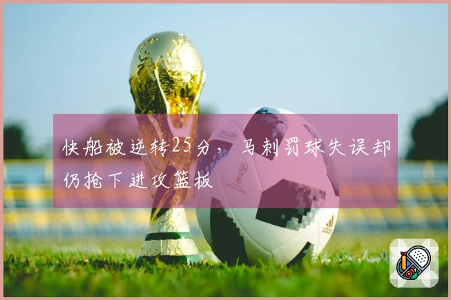 快船被逆转25分，马刺罚球失误却仍抢下进攻篮板