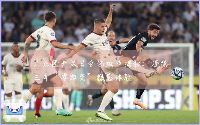 广东团开放日会场细节揭秘：连续三年“零距离”摄影体验