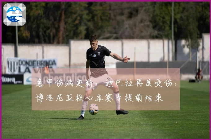 意甲伤病更新，迪巴拉再度受伤，博洛尼亚核心本赛季提前结束