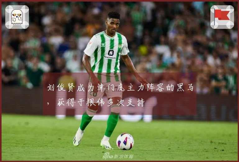 刘俊贤成为津门虎主力阵容的黑马，获得于根伟多次支持