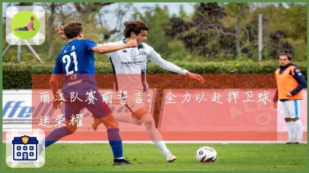 丽江队赛前誓言：全力以赴捍卫球迷荣耀