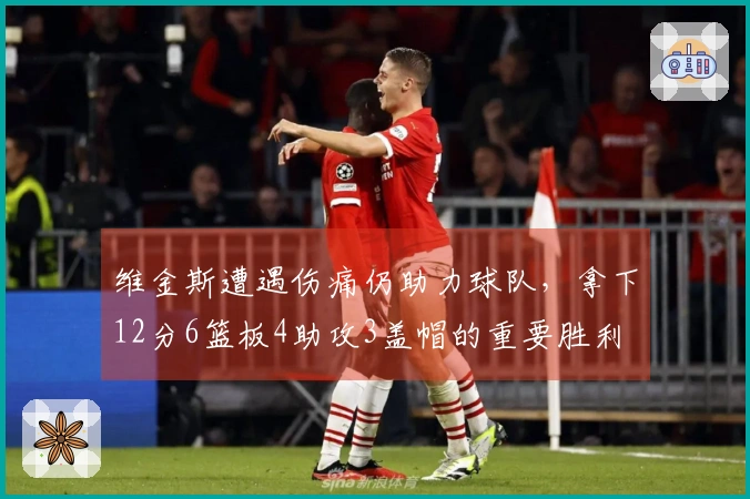 维金斯遭遇伤痛仍助力球队，拿下12分6篮板4助攻3盖帽的重要胜利