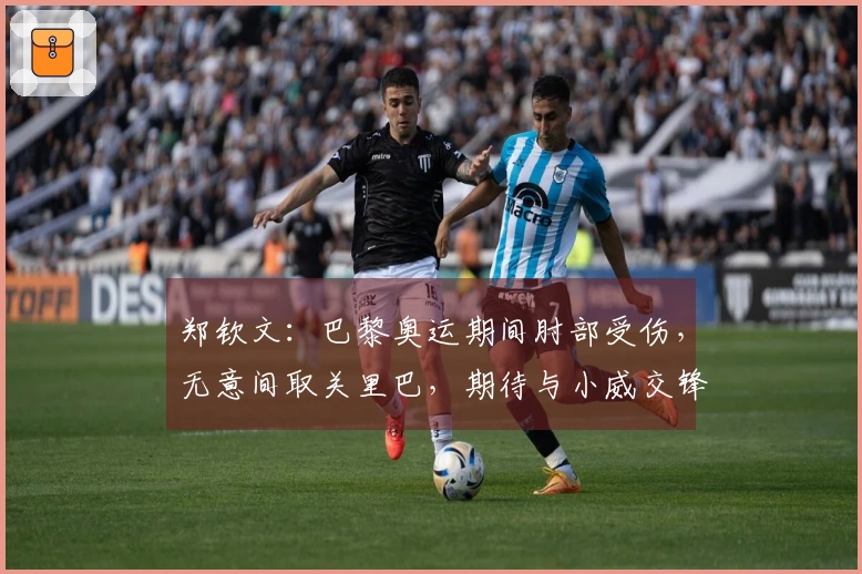 郑钦文：巴黎奥运期间肘部受伤，无意间取关里巴，期待与小威交锋