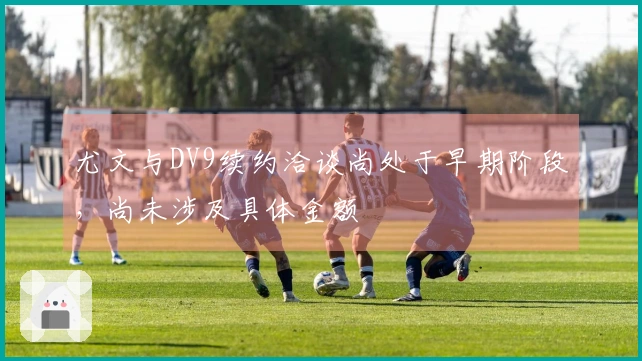 尤文与DV9续约洽谈尚处于早期阶段，尚未涉及具体金额
